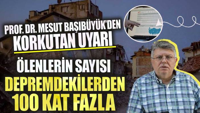 Prof. Dr. Mesut Başıbüyük’den korkutan uyarı! Ölenlerin sayısı depremdekilerden 100 kat fazla