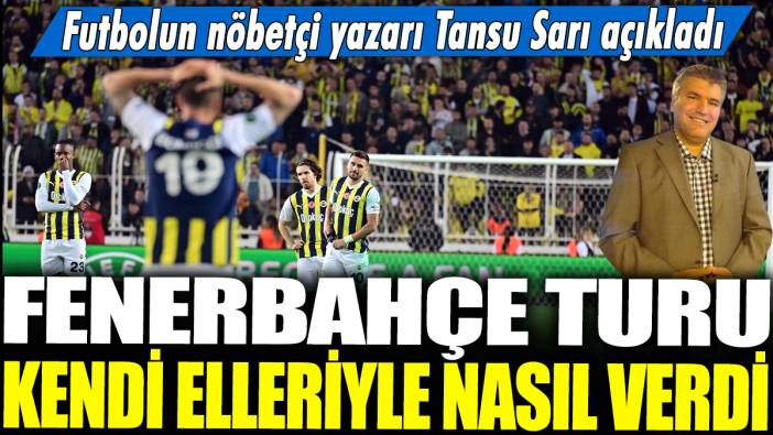 Fenerbahçe turu kendi elleriyle nasıl verdi? Futbolun nöbetçi yazarı Tansu Sarı açıkladı