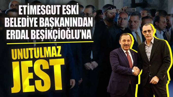 Etimesgut eski belediye başkanından Erdal Beşikçioğlu’na unutulmayacak jest