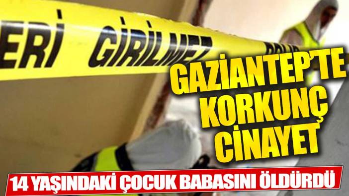 Gaziantep'te korkunç cinayet! 14 yaşındaki çocuk babasını öldürdü