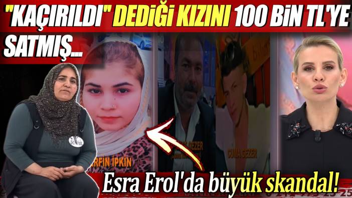 Esra Erol'da skandal: Kaçırıldı dediği 15 yaşındaki kızını 100 bin TL'ye satmış