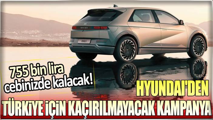 Hyundai'den Türkiye için kaçırılmayacak kampanya: 755 bin lira cebinizde kalacak