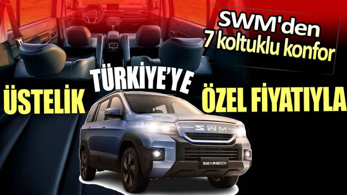 SWM'den 7 koltuklu konfor: Üstelik Türkiye'ye özel iddialı fiyatıyla...