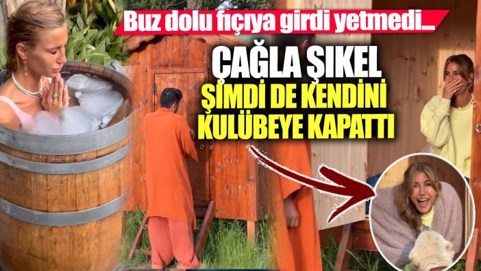 Buz dolu fıçıya girdi yetmedi... Çağla Şıkel şimdi de kendini kulübeye kapattı