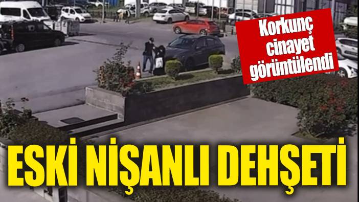 Eski nişanlı dehşetinin güvenlik kamerası görüntüsü ortaya çıktı