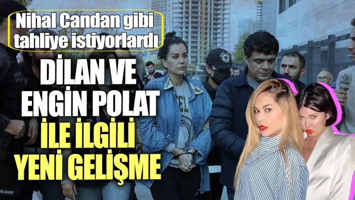 Dilan ve Engin Polat ile ilgili yeni gelişme! Nihal Candan gibi tahliye istiyorlardı