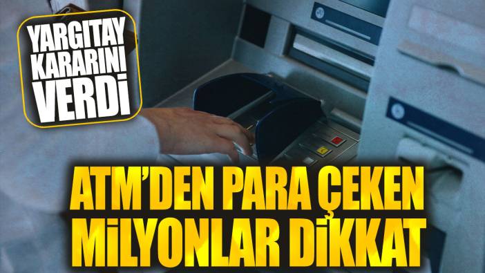 ATM’den para çeken milyonlar dikkat! Yargıtay kararını verdi