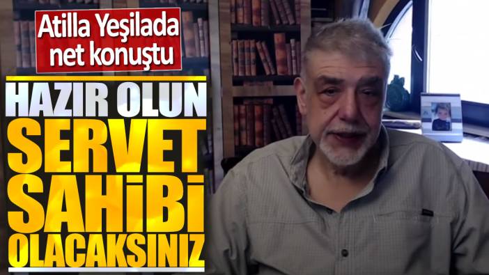 Atilla Yeşilada net konuştu: Hazır olun servet sahibi olacaksınız