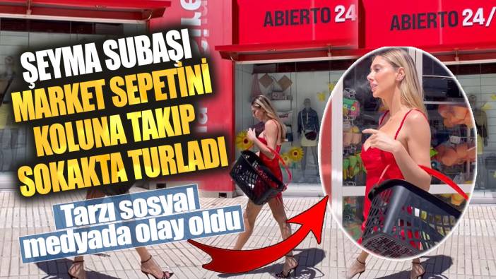 Şeyma Subaşı market sepetini koluna takıp sokakta turladı! Tarzı sosyal medyada olay oldu