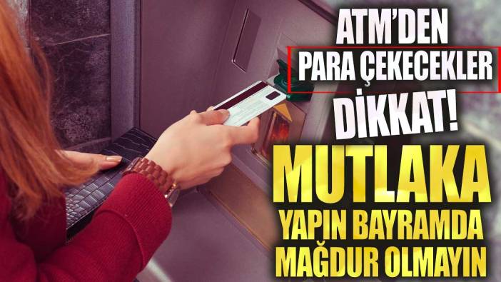 ATM’den para çekecekler dikkat! Mutlaka yapın bayramda mağdur olmayın