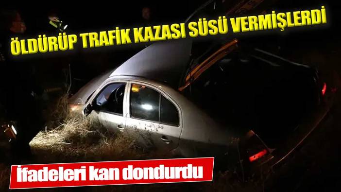 Öldürüp trafik kazası süsü vermişlerdi! İfadeleri kan dondurdu