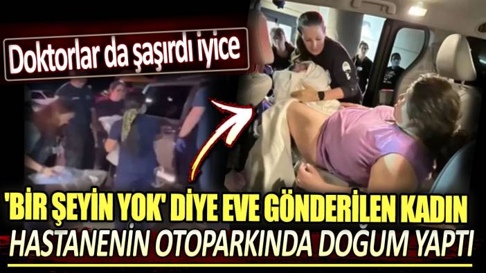 Bir şeyin yok diye eve gönderdiler: Hamile kadın hastanenin otoparkında doğum yaptı