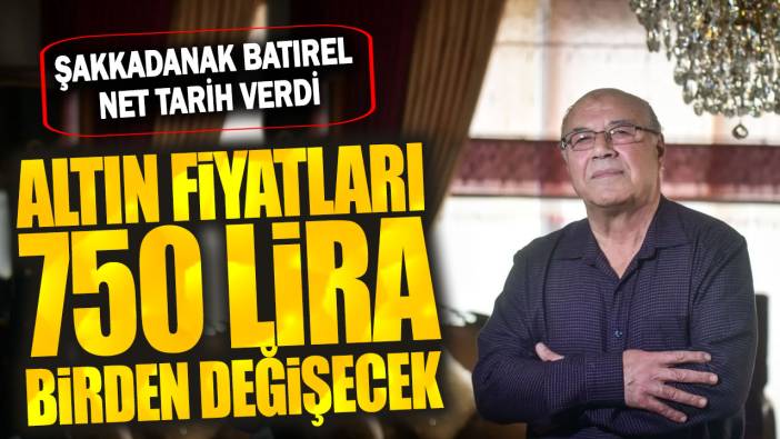 Şakkadanak Batırel net tarih verdi: Altın fiyatları 750 lira birden değişecek