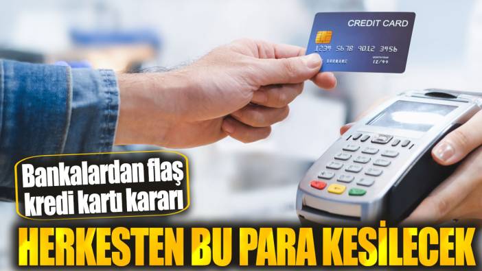 Bankalardan flaş kredi kartı kararı: Herkesten bu para kesilecek