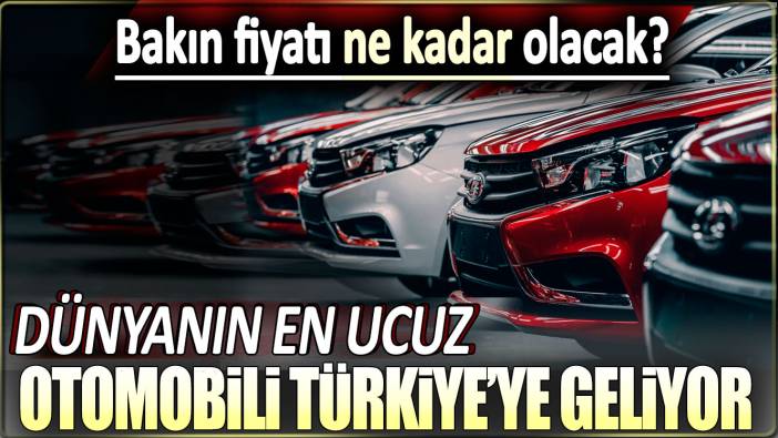 Dünyanın en ucuz otomobili Türkiye'ye geliyor: Bakın fiyatı ne kadar olacak?