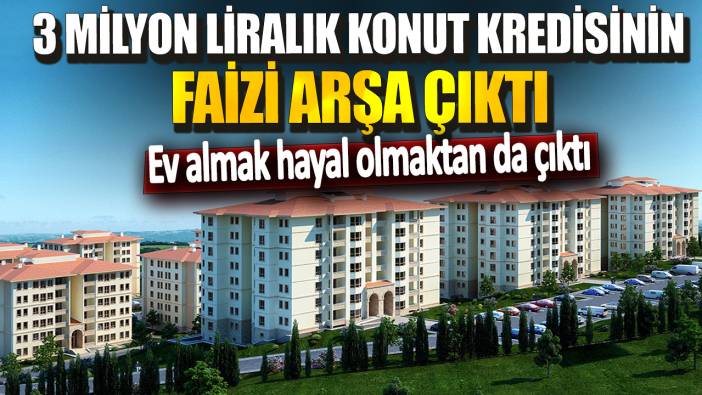 Ev almak hayal olmaktan da çıktı! 3 milyon liralık konut kredisinin faizi arşa çıktı