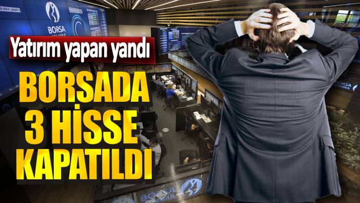 Borsada 3 hisse kapatıldı! Yatırım yapan yandı