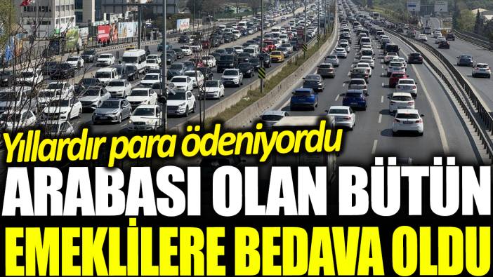 Arabası olan bütün emeklilere bedava oldu: Yıllardır para ödeniyordu