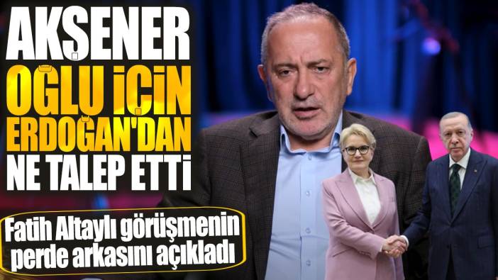 Akşener Erdoğan'dan oğlu için ne talep etti? Fatih Altaylı görüşmenin perde arkasını açıkladı!