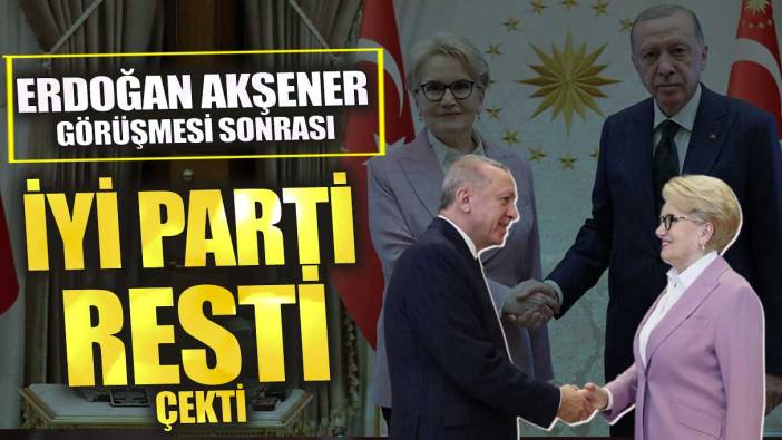 Erdoğan Akşener görüşmesi sonrası İYİ Parti resti çekti
