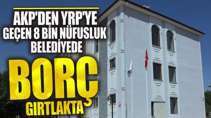 AKP'den YRP'ye geçen 8 bin nüfusluk belediyede borç gırtlakta!