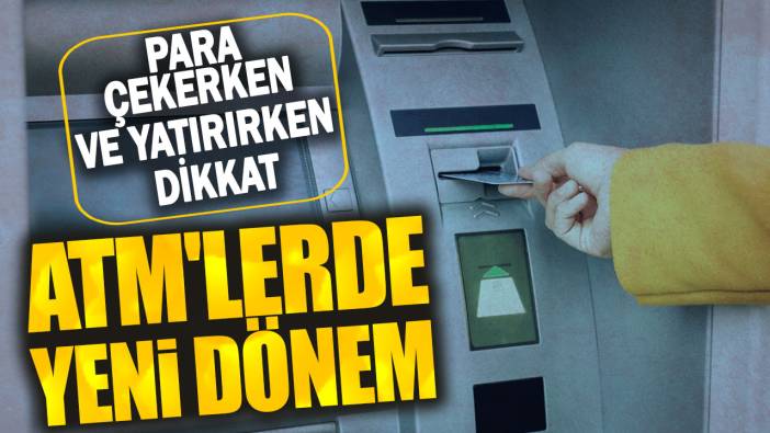 ATM'lerde yeni dönem: Para çekerken ve yatırırken dikkat