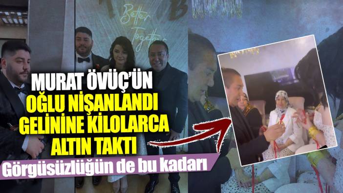 Murat Övüç’ün oğlu nişanlandı gelinine kilolarca altın taktı... Görgüsüzlüğün de bu kadarı