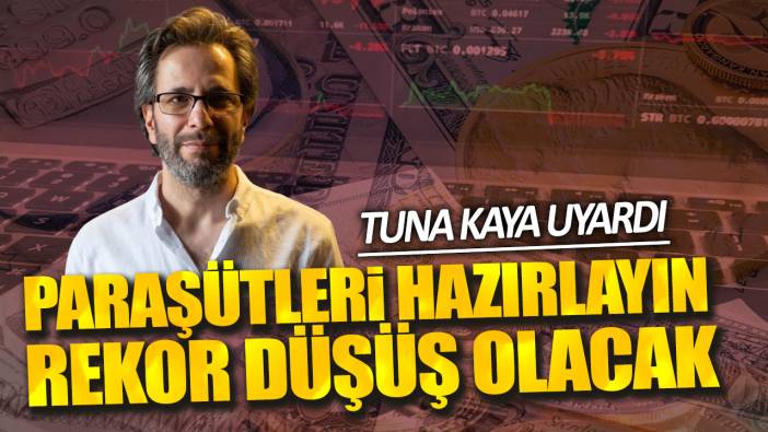 Tuna Kaya: Paraşütleri hazırlayın rekor düşüş olacak