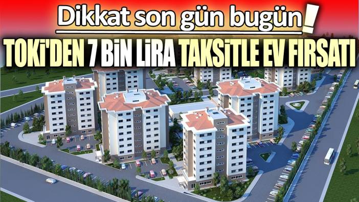 TOKİ'den 7 bin lira taksitle ev fırsatı: Dikkat son gün bugün