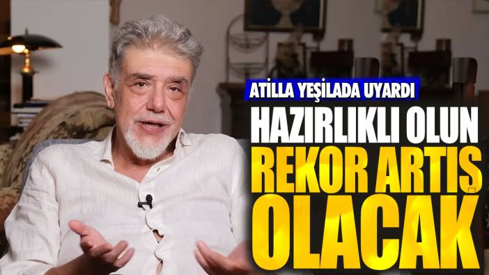 Atilla Yeşilada: Hazırlıklı olun rekor artış olacak