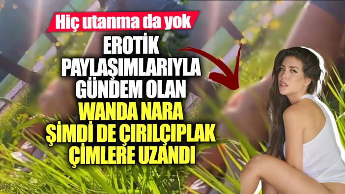 Erotik paylaşımlarıyla gündem olan Wanda Nara şimdi de çırılçıplak çimlere uzandı! Hiç utanma da yok