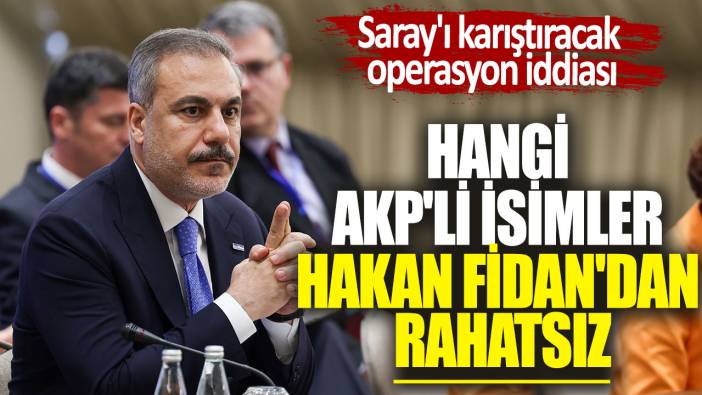 Hangi AKP'li isimler Hakan Fidan'dan rahatsız. Saray'ı karıştıracak operasyon iddiası