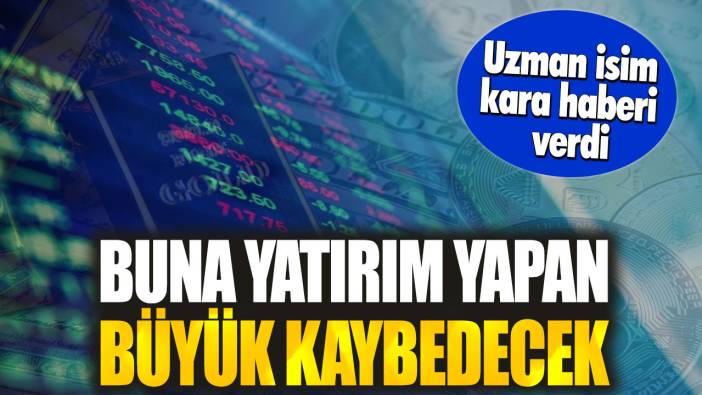 Uzman isim kara haberi verdi. Buna yatırım yapan büyük kaybedecek