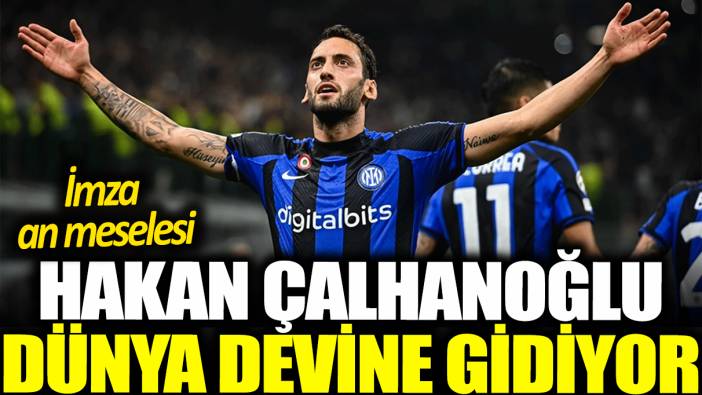 Hakan Çalhanoğlu dünya devine gidiyor: İmza an meselesi