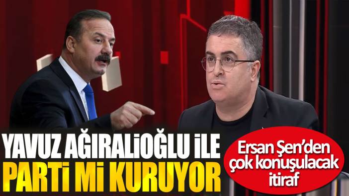 Ersan Şen Yavuz Ağıralioğlu ile parti mi kuruyor? Çok konuşulacak itiraf