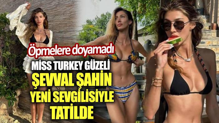 Miss Turkey güzeli Şevval Şahin yeni sevgilisiyle tatilde. Öpmelere doyamadı