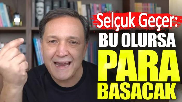 Selçuk Geçer bombayı patlattı: Bu olursa para basacak