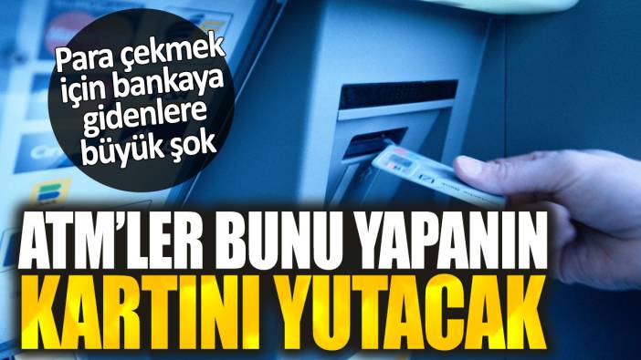 ATM’ler bunu yapanın kartını yutacak. Para çekmek için bankaya gidenlere büyük şok