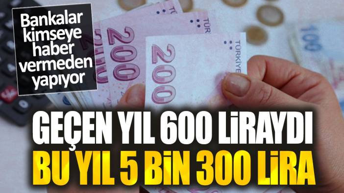 Geçen yıl 600 liraydı bu yıl 5 bin 300 lira. Bankalar kimseye haber vermeden yapıyor
