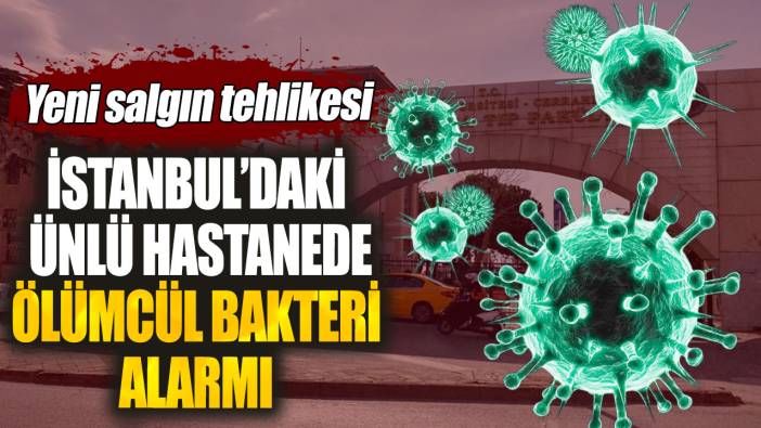 İstanbul'daki ünlü hastanede ölümcül bakteri alarmı. Yeni salgın tehlikesi