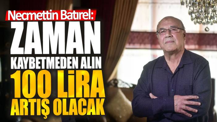 Necmettin Batırel: Zaman kaybetmeden alın 100 lira artış olacak