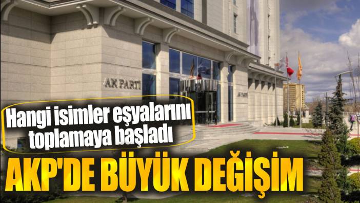 AKP'de büyük değişim. Hangi isimler eşyalarını toplamaya başladı