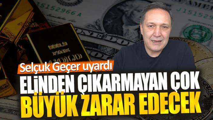 Selçuk Geçer: Elinden çıkarmayan çok büyük zarar edecek