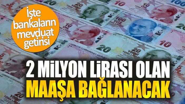 2 milyon lirası olan maaşa bağlanacak. İşte bankaların mevduat getirisi