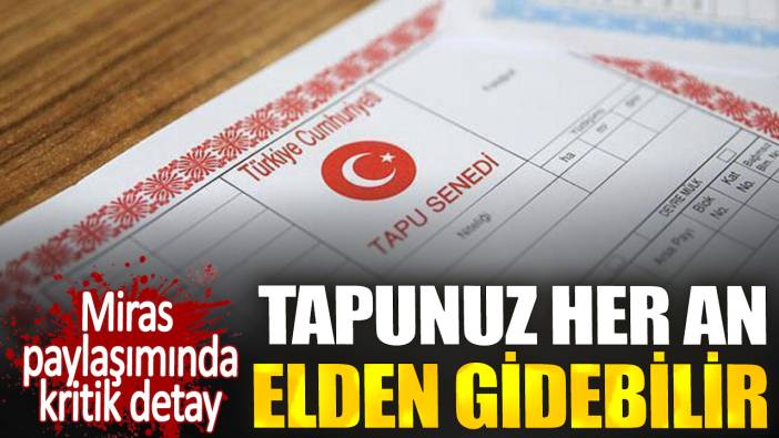 Miras paylaşımında kritik detay. Tapunuz her an elden gidebilir