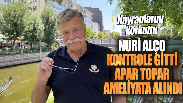 Nuri Alço kontrole gitti apar topar ameliyata alındı! Hayranlarını korkuttu