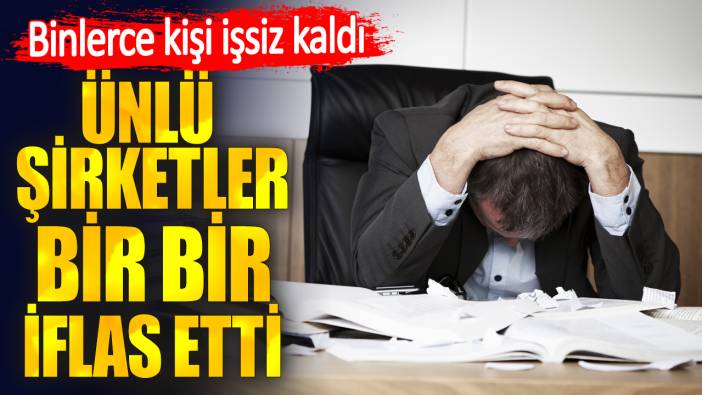 Ünlü şirketler bir bir iflas etti. Binlerce kişi işsiz kaldı