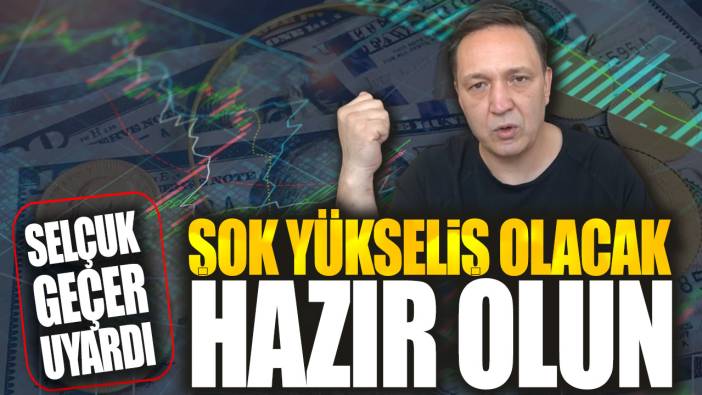 Selçuk Geçer: Şok yükseliş olacak hazır olun