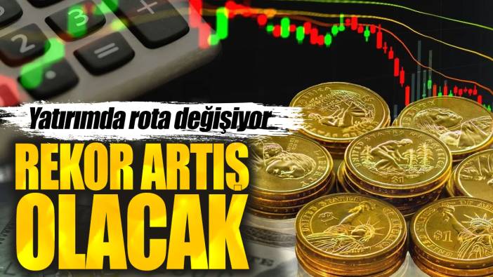 Yatırımda rota değişiyor. Rekor artış olacak