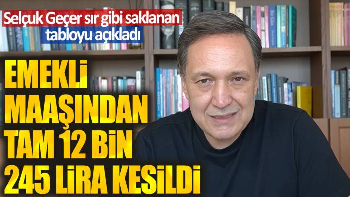 Emekli maaşından tam 12 bin 245 lira kesildi. Selçuk Geçer sır gibi saklanan tabloyu açıkladı